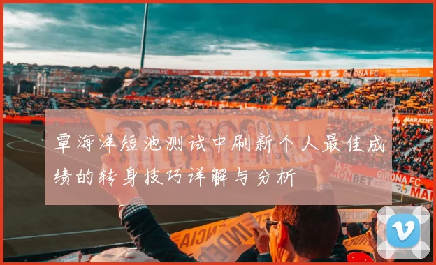 覃海洋短池测试中刷新个人最佳成绩的转身技巧详解与分析